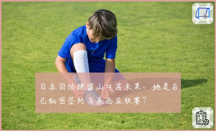 日本羽协挽留山口茜未果，她是否已秘密签约马来西亚联赛？
