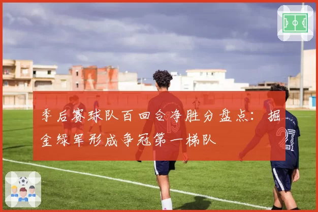 季后赛球队百回合净胜分盘点：掘金绿军形成争冠第一梯队