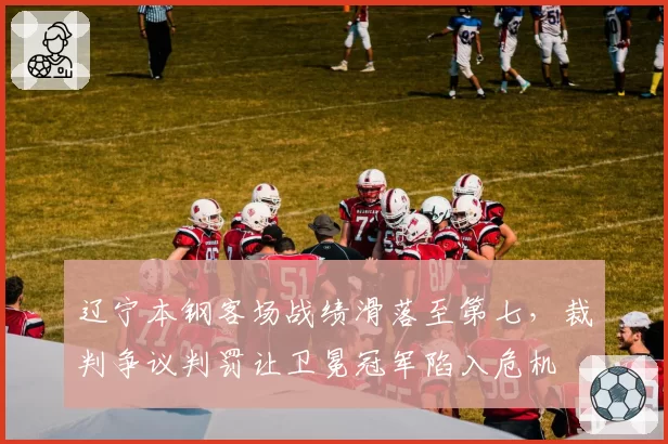 辽宁本钢客场战绩滑落至第七，裁判争议判罚让卫冕冠军陷入危机