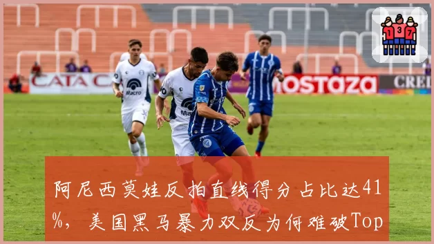 阿尼西莫娃反拍直线得分占比达41%，美国黑马暴力双反为何难破Top10防线？