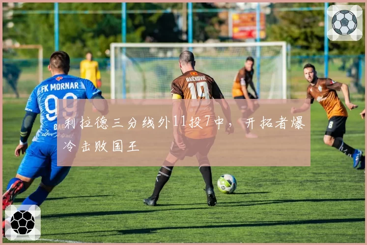 利拉德三分线外11投7中，开拓者爆冷击败国王