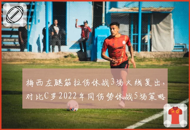 梅西左腿筋拉伤休战3场火线复出,对比C罗2022年同伤势休战5场策略更激进