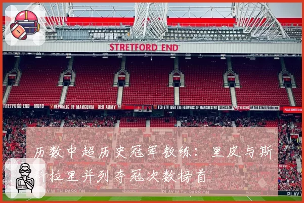 历数中超历史冠军教练：里皮与斯科拉里并列夺冠次数榜首