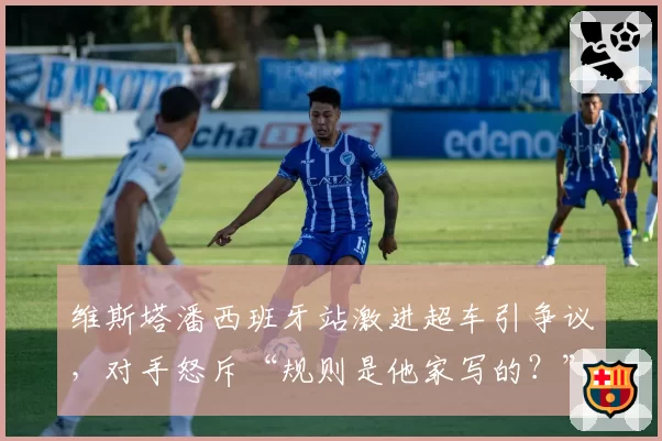 维斯塔潘西班牙站激进超车引争议，对手怒斥“规则是他家写的？”