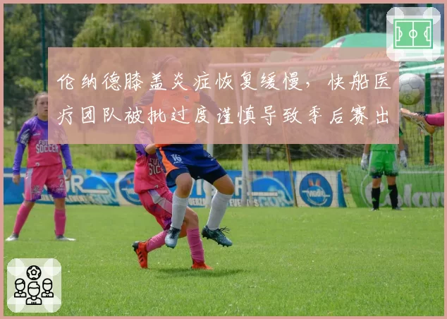 伦纳德膝盖炎症恢复缓慢，快船医疗团队被批过度谨慎导致季后赛出局？