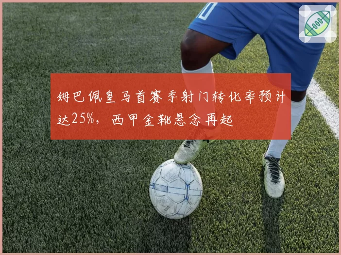 姆巴佩皇马首赛季射门转化率预计达25%,西甲金靴悬念再起