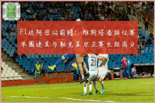 F1迈阿密站前瞻:维斯塔潘排位赛单圈速度与勒克莱尔正赛长距离分析