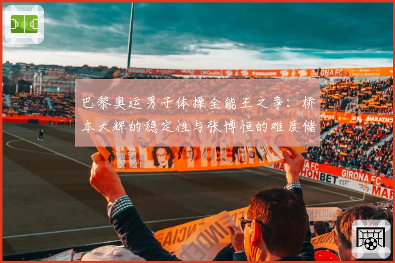 巴黎奥运男子体操全能王之争：桥本大辉的稳定性与张博恒的难度储备对比