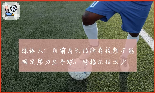 媒体人:目前看到的所有视频不能确定廖力生手球,转播机位太少