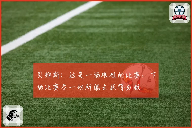 贝维斯：这是一场艰难的比赛，下场比赛尽一切所能去获得分数