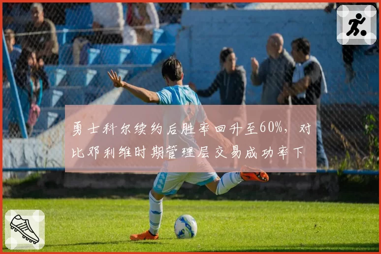 勇士科尔续约后胜率回升至60%,对比邓利维时期管理层交易成功率下降12%