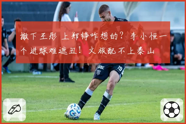 撤下王彤 上郑铮咋想的?李小恒一个进球难遮丑!文旅配不上泰山