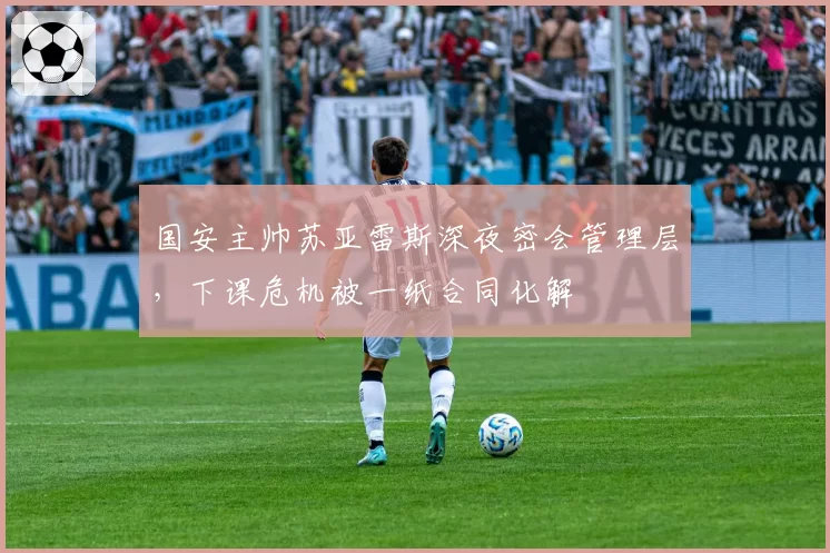 国安主帅苏亚雷斯深夜密会管理层，下课危机被一纸合同化解