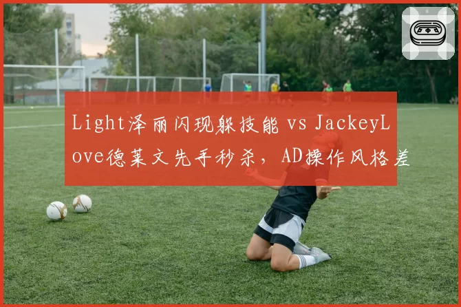 Light泽丽闪现躲技能 vs JackeyLove德莱文先手秒杀，AD操作风格差异