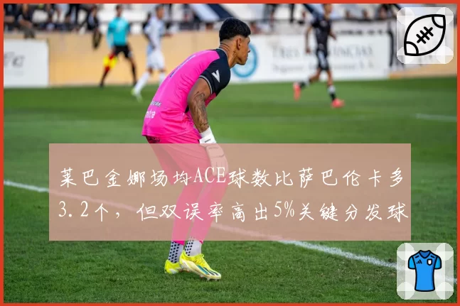 莱巴金娜场均ACE球数比萨巴伦卡多3.2个，但双误率高出5%关键分发球稳定性对比