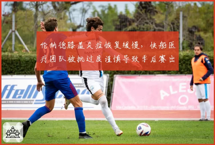 伦纳德膝盖炎症恢复缓慢，快船医疗团队被批过度谨慎导致季后赛出局？