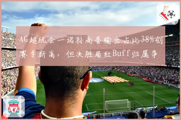 AG超玩会一诺孙尚香输出占比38%创赛季新高，但决胜局红Buff归属争议再起