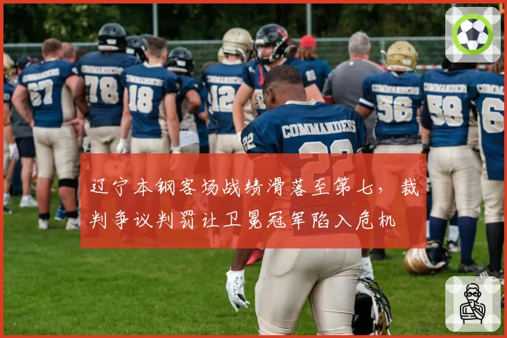 辽宁本钢客场战绩滑落至第七，裁判争议判罚让卫冕冠军陷入危机