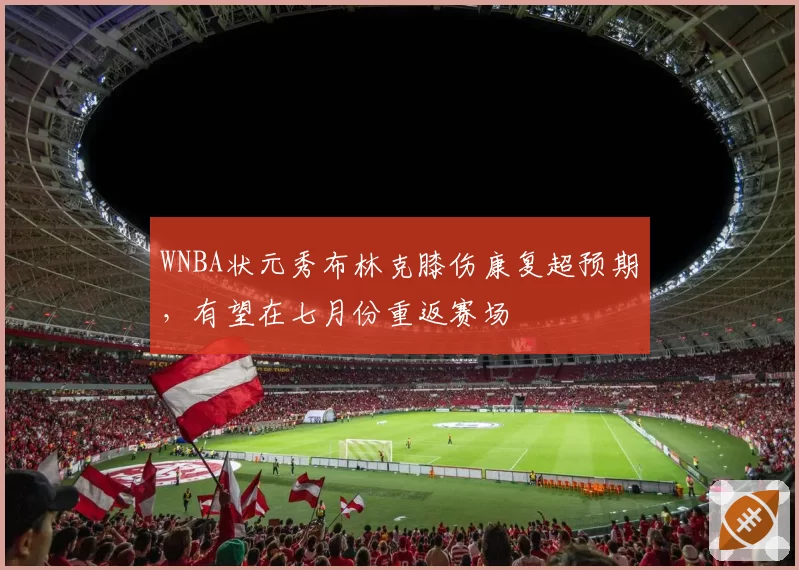 WNBA状元秀布林克膝伤康复超预期,有望在七月份重返赛场