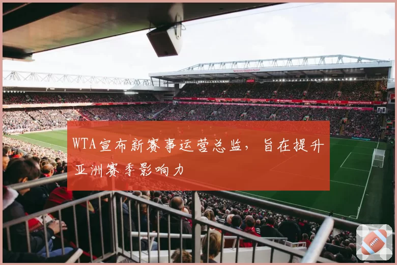 WTA宣布新赛事运营总监,旨在提升亚洲赛季影响力