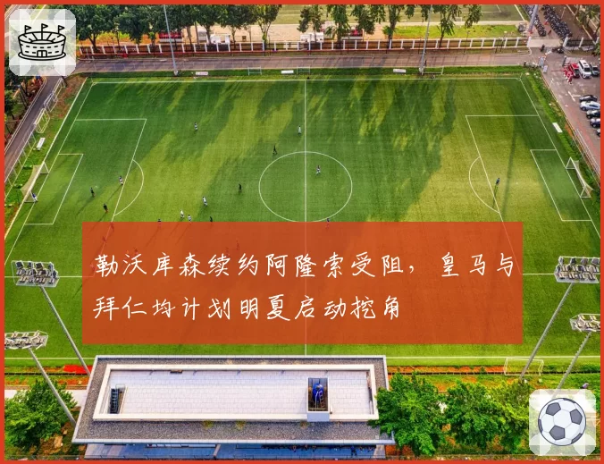 勒沃库森续约阿隆索受阻，皇马与拜仁均计划明夏启动挖角