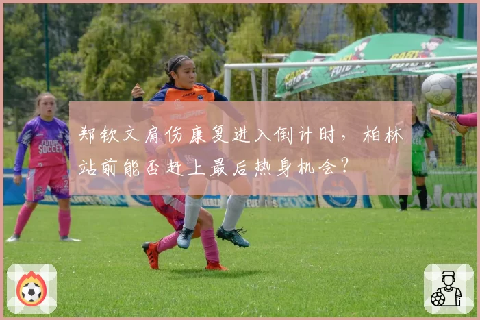 郑钦文肩伤康复进入倒计时,柏林站前能否赶上最后热身机会?