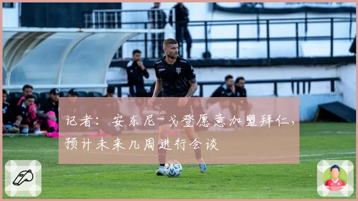 记者：安东尼-戈登愿意加盟拜仁，预计未来几周进行会谈