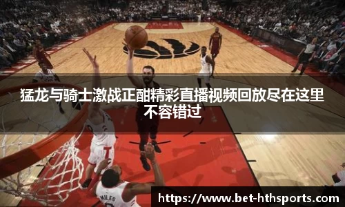 猛龙与骑士激战正酣精彩直播视频回放尽在这里不容错过