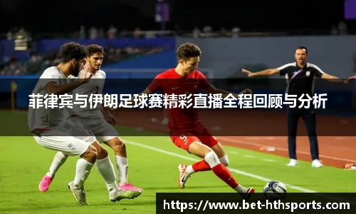 菲律宾与伊朗足球赛精彩直播全程回顾与分析