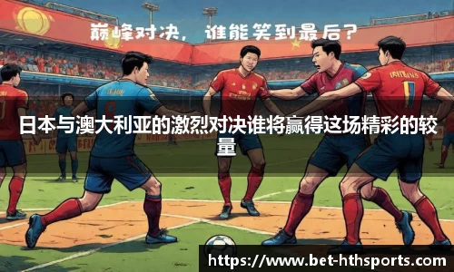 日本与澳大利亚的激烈对决谁将赢得这场精彩的较量